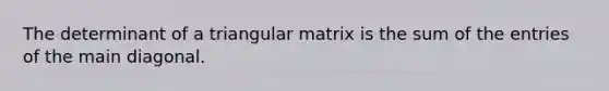 The determinant of a triangular matrix is the sum of the entries of the main diagonal.