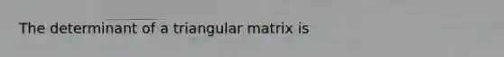 The determinant of a triangular matrix is