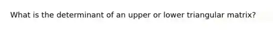 What is the determinant of an upper or lower triangular matrix?