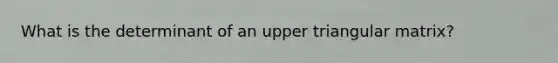 What is the determinant of an upper triangular matrix?