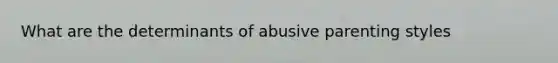 What are the determinants of abusive parenting styles