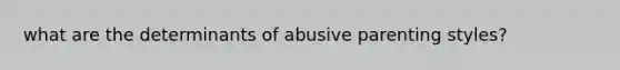 what are the determinants of abusive parenting styles?