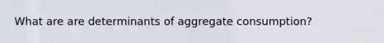 What are are determinants of aggregate consumption?