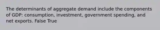 The determinants of aggregate demand include the components of GDP: consumption, investment, government spending, and net exports. False True