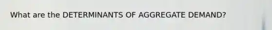 What are the DETERMINANTS OF AGGREGATE DEMAND?