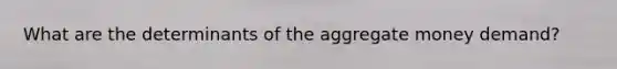 What are the determinants of the aggregate money​ demand?