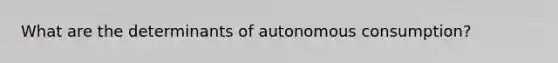 What are the determinants of autonomous consumption?