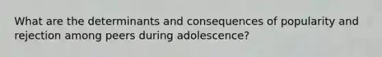 What are the determinants and consequences of popularity and rejection among peers during adolescence?