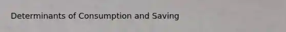 Determinants of Consumption and Saving