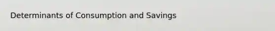 Determinants of Consumption and Savings