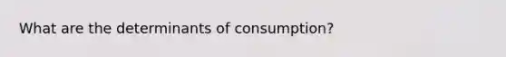 What are the determinants of consumption?