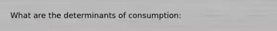 What are the determinants of consumption: