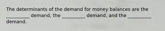 The determinants of the demand for money balances are the​ __________ demand, the​ __________ demand, and the​ __________ demand.