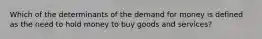 Which of the determinants of the demand for money is defined as the need to hold money to buy goods and services?