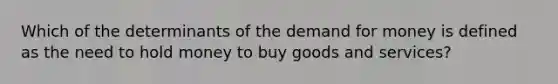 Which of the determinants of <a href='https://www.questionai.com/knowledge/klIDlybqd8-the-demand-for-money' class='anchor-knowledge'>the demand for money</a> is defined as the need to hold money to buy goods and services?