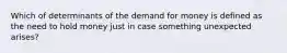 Which of determinants of the demand for money is defined as the need to hold money just in case something unexpected arises?