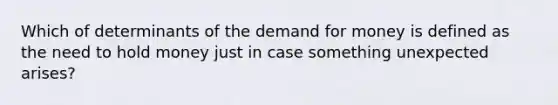 Which of determinants of the demand for money is defined as the need to hold money just in case something unexpected arises?