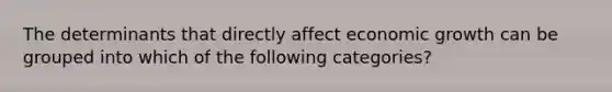 The determinants that directly affect economic growth can be grouped into which of the following categories?