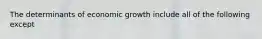 The determinants of economic growth include all of the following except