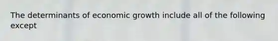 The determinants of economic growth include all of the following except