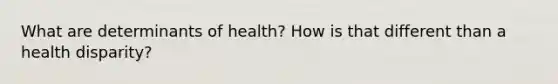 What are determinants of health? How is that different than a health disparity?