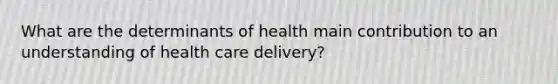 What are the determinants of health main contribution to an understanding of health care delivery?