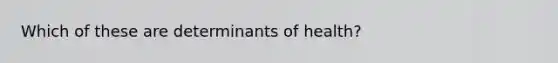 Which of these are determinants of health?