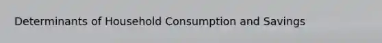 Determinants of Household Consumption and Savings