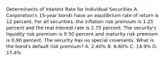 Determinants of Interest Rate for Individual Securities A Corporation's 15-year bonds have an equilibrium rate of return is 12 percent. For all securities, the inflation risk premium is 1.25 percent and the real interest rate is 2.75 percent. The security's liquidity risk premium is 0.50 percent and maturity risk premium is 0.90 percent. The security has no special covenants. What is the bond's default risk premium? A. 2.40% B. 6.60% C. 14.9% D. 17.4%