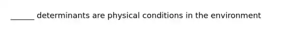 ______ determinants are physical conditions in the environment