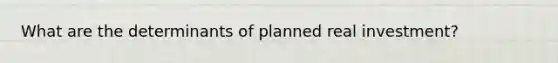 What are the determinants of planned real investment?