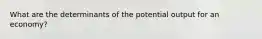 What are the determinants of the potential output for an economy?