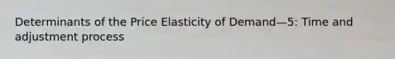 Determinants of the Price Elasticity of Demand—5: Time and adjustment process