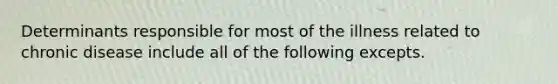 Determinants responsible for most of the illness related to chronic disease include all of the following excepts.