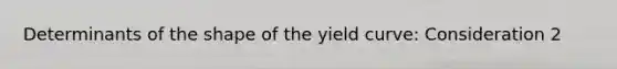 Determinants of the shape of the yield curve: Consideration 2