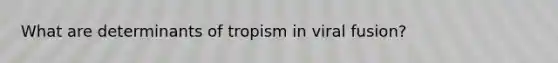 What are determinants of tropism in viral fusion?