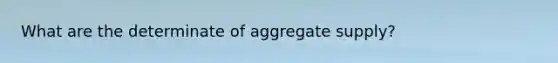 What are the determinate of aggregate supply?