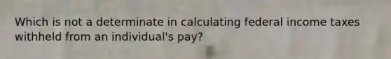 Which is not a determinate in calculating federal income taxes withheld from an individual's pay?