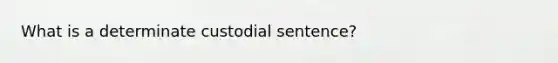 What is a determinate custodial sentence?