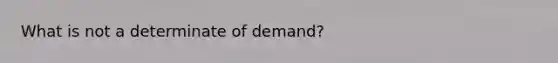 What is not a determinate of demand?