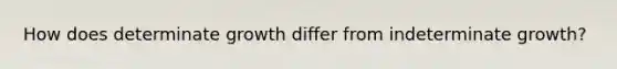 How does determinate growth differ from indeterminate growth?