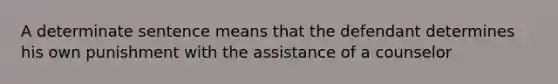 A determinate sentence means that the defendant determines his own punishment with the assistance of a counselor