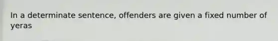 In a determinate sentence, offenders are given a fixed number of yeras