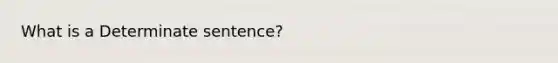 What is a Determinate sentence?