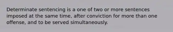 Determinate sentencing is a one of two or more sentences imposed at the same time, after conviction for more than one offense, and to be served simultaneously.