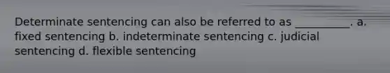 Determinate sentencing can also be referred to as __________. a. fixed sentencing b. indeterminate sentencing c. judicial sentencing d. flexible sentencing