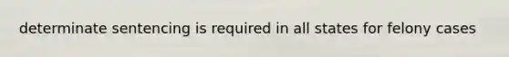 determinate sentencing is required in all states for felony cases