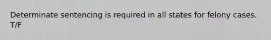 Determinate sentencing is required in all states for felony cases. T/F