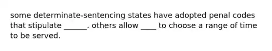 some determinate-sentencing states have adopted penal codes that stipulate ______. others allow ____ to choose a range of time to be served.