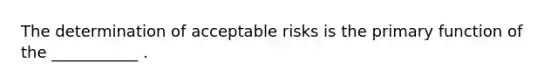 The determination of acceptable risks is the primary function of the ___________ .